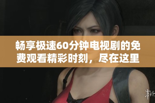畅享极速60分钟电视剧的免费观看精彩时刻，尽在这里！