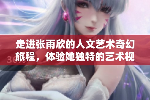 走进张雨欣的人文艺术奇幻旅程，体验她独特的艺术视野与创作灵感