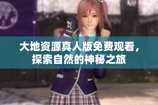 大地资源真人版免费观看，探索自然的神秘之旅