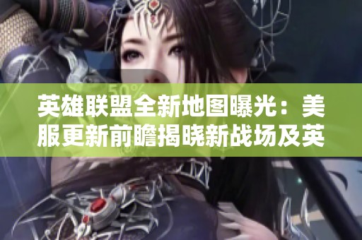 英雄联盟全新地图曝光：美服更新前瞻揭晓新战场及英雄平衡调整详情