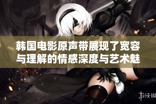 韩国电影原声带展现了宽容与理解的情感深度与艺术魅力