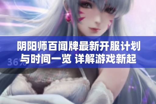 阴阳师百闻牌最新开服计划与时间一览 详解游戏新起点与整体进程