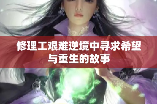 修理工艰难逆境中寻求希望与重生的故事