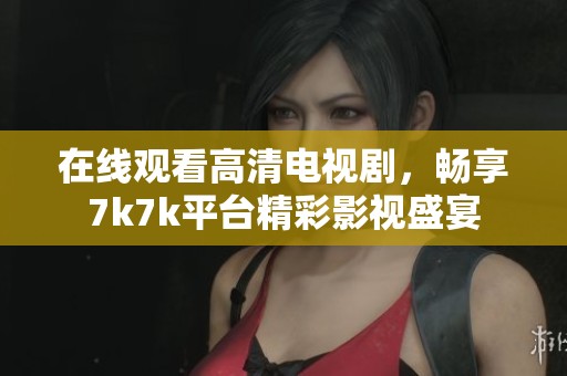 在线观看高清电视剧，畅享7k7k平台精彩影视盛宴