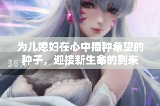 为儿媳妇在心中播种希望的种子，迎接新生命的到来