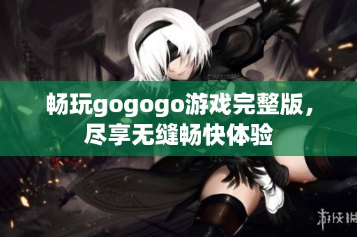 畅玩gogogo游戏完整版，尽享无缝畅快体验