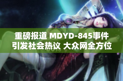 重磅报道 MDYD-845事件引发社会热议 大众网全方位解读内幕与影响