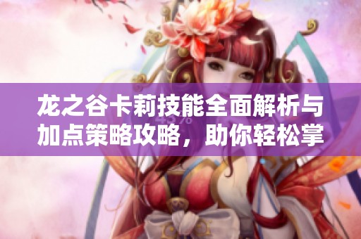 龙之谷卡莉技能全面解析与加点策略攻略，助你轻松掌握角色优势
