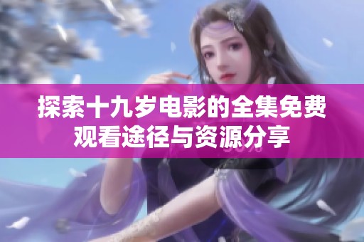 探索十九岁电影的全集免费观看途径与资源分享