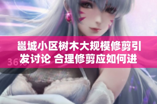 邕城小区树木大规模修剪引发讨论 合理修剪应如何进行才能有效保护绿化