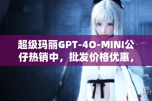 超级玛丽GPT-4O-MINI公仔热销中，批发价格优惠，产地优质保证，快来选购！