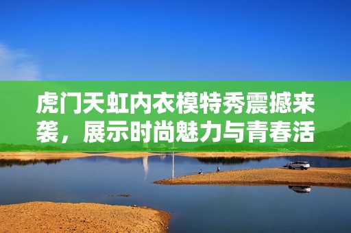 虎门天虹内衣模特秀震撼来袭，展示时尚魅力与青春活力
