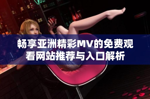 畅享亚洲精彩MV的免费观看网站推荐与入口解析