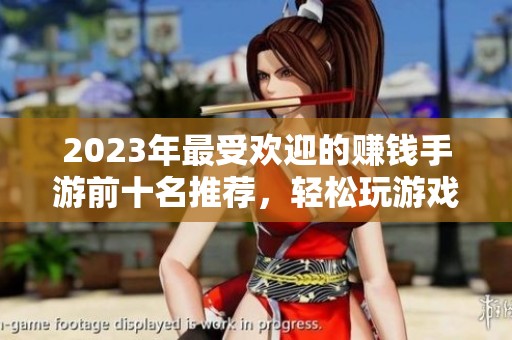 2023年最受欢迎的赚钱手游前十名推荐，轻松玩游戏实现赚钱梦想