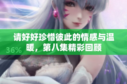 请好好珍惜彼此的情感与温暖，第八集精彩回顾