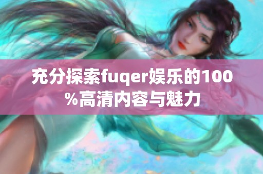 充分探索fuqer娱乐的100%高清内容与魅力