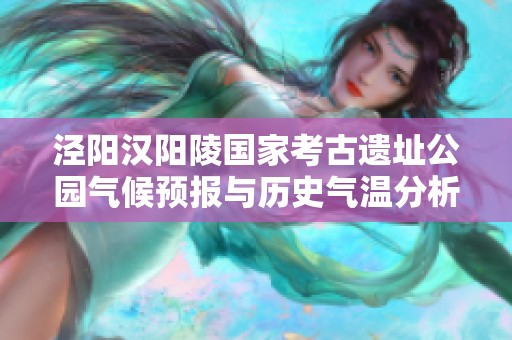 泾阳汉阳陵国家考古遗址公园气候预报与历史气温分析及旅游活动推荐指南