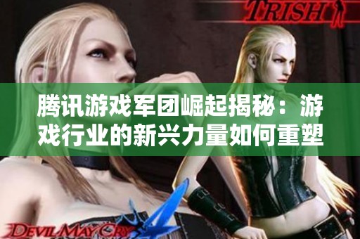 腾讯游戏军团崛起揭秘：游戏行业的新兴力量如何重塑未来市场格局