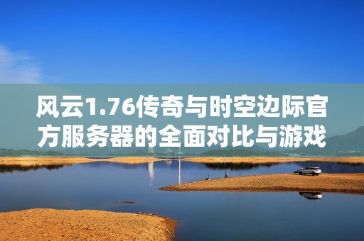 风云1.76传奇与时空边际官方服务器的全面对比与游戏体验分析
