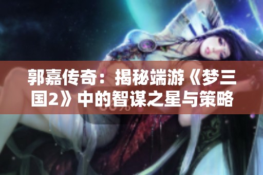 郭嘉传奇：揭秘端游《梦三国2》中的智谋之星与策略决胜之道