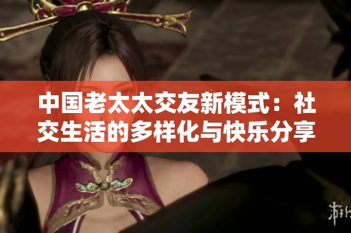中国老太太交友新模式：社交生活的多样化与快乐分享