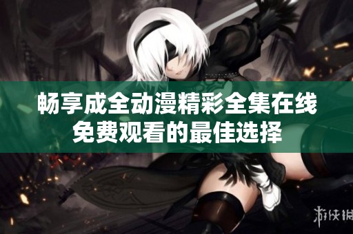 畅享成全动漫精彩全集在线免费观看的最佳选择