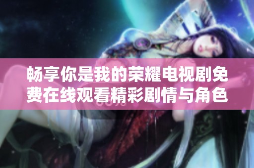 畅享你是我的荣耀电视剧免费在线观看精彩剧情与角色解析