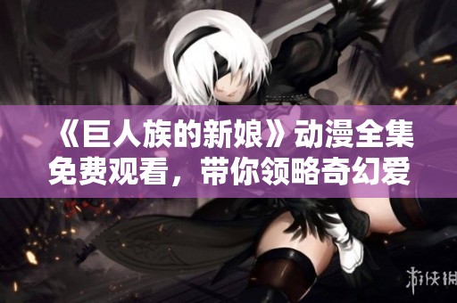 《巨人族的新娘》动漫全集免费观看，带你领略奇幻爱情故事