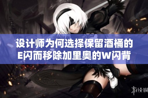 设计师为何选择保留酒桶的E闪而移除加里奥的W闪背后的深层原因分析
