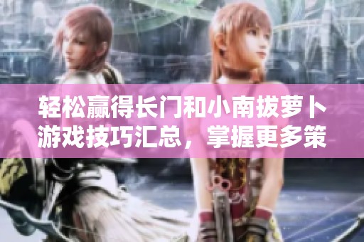 轻松赢得长门和小南拔萝卜游戏技巧汇总，掌握更多策略攻略分享