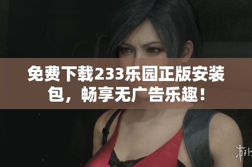 免费下载233乐园正版安装包，畅享无广告乐趣！