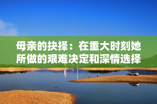 母亲的抉择：在重大时刻她所做的艰难决定和深情选择