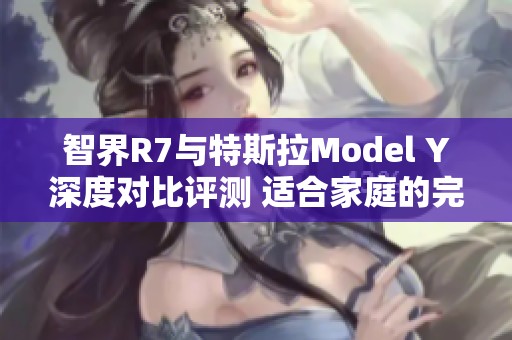 智界R7与特斯拉Model Y深度对比评测 适合家庭的完美选择究竟是哪款车