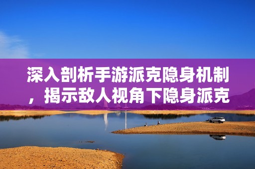 深入剖析手游派克隐身机制，揭示敌人视角下隐身派克的可视性秘密与游戏策略
