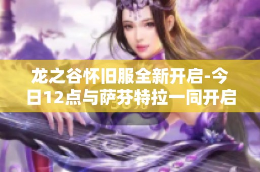 龙之谷怀旧服全新开启-今日12点与萨芬特拉一同开启你的冒险之旅