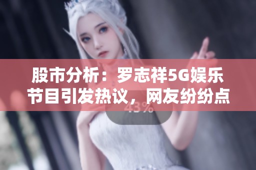 股市分析：罗志祥5G娱乐节目引发热议，网友纷纷点赞分享观后感受