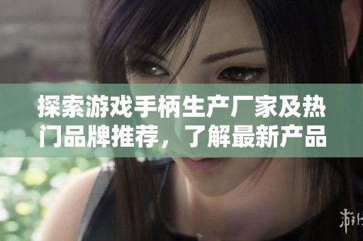 探索游戏手柄生产厂家及热门品牌推荐，了解最新产品图片与用户热帖分享