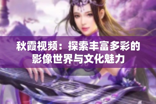 秋霞视频：探索丰富多彩的影像世界与文化魅力