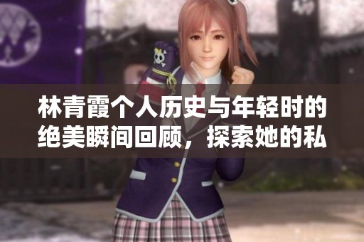 林青霞个人历史与年轻时的绝美瞬间回顾，探索她的私人珍藏相册