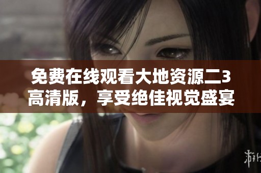 免费在线观看大地资源二3高清版，享受绝佳视觉盛宴