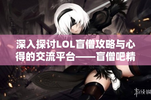 深入探讨LOL盲僧攻略与心得的交流平台——盲僧吧精彩内容等你来发现