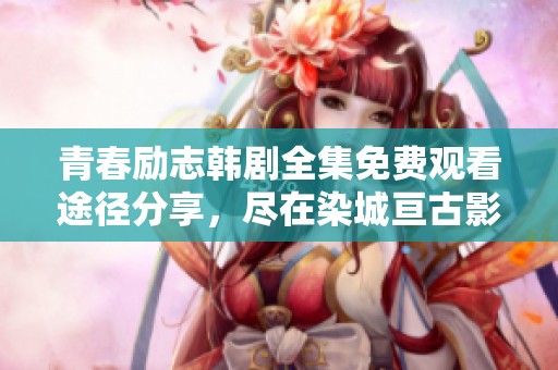 青春励志韩剧全集免费观看途径分享，尽在染城亘古影院让你畅享精彩内容