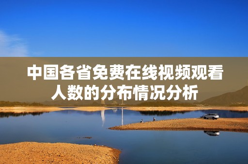 中国各省免费在线视频观看人数的分布情况分析