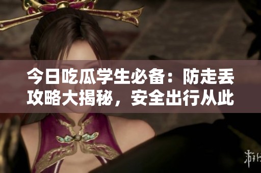 今日吃瓜学生必备：防走丢攻略大揭秘，安全出行从此无忧