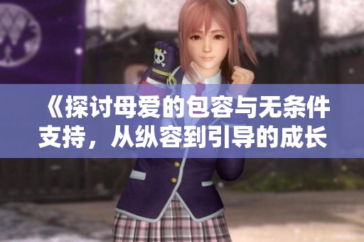 《探讨母爱的包容与无条件支持，从纵容到引导的成长之路》
