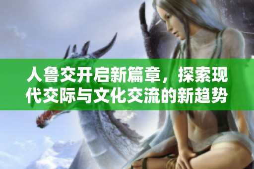 人鲁交开启新篇章，探索现代交际与文化交流的新趋势