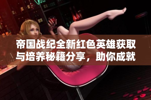 帝国战纪全新红色英雄获取与培养秘籍分享，助你成就强者之路