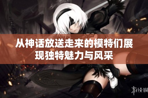 从神话放送走来的模特们展现独特魅力与风采