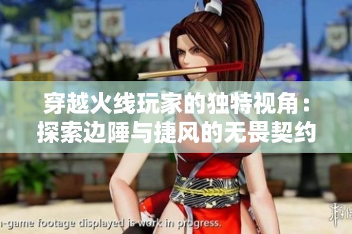 穿越火线玩家的独特视角：探索边陲与捷风的无畏契约世界
