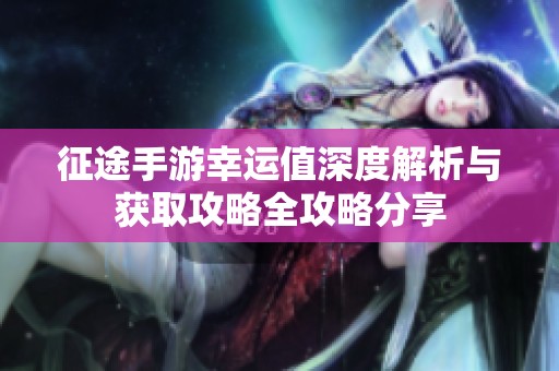 征途手游幸运值深度解析与获取攻略全攻略分享